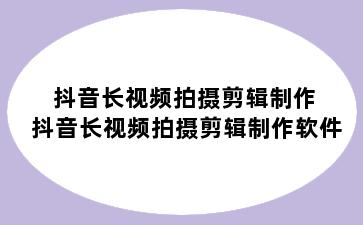 抖音长视频拍摄剪辑制作 抖音长视频拍摄剪辑制作软件